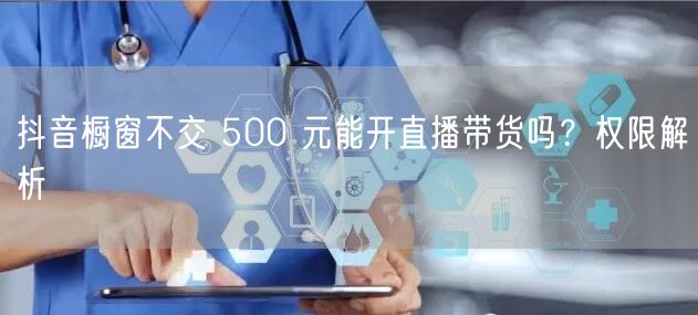 抖音橱窗不交 500 元能开直播带货吗？