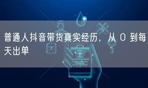 普通人抖音带货真实经历,从 0 到每天出