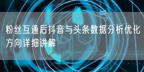 粉丝互通后抖音与头条数据分析优化方向详细