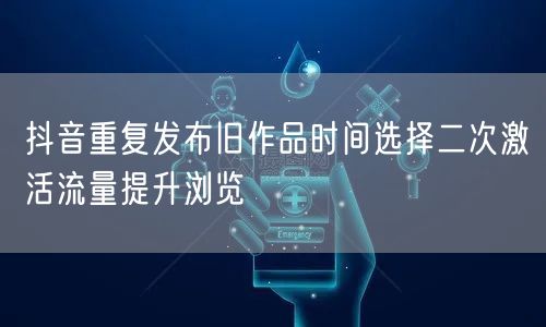 抖音重复发布旧作品时间选择二次激活流量提