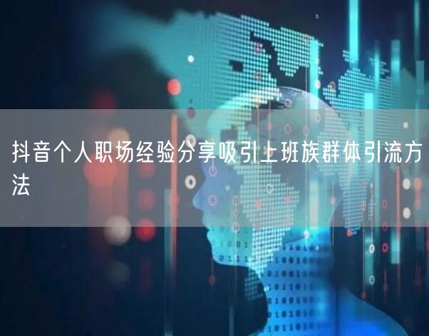 抖音个人职场经验分享吸引上班族群体引流方