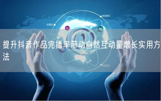提升抖音作品完播率带动自然互动量增长实用