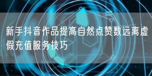 新手抖音作品提高自然点赞数远离虚假充值服