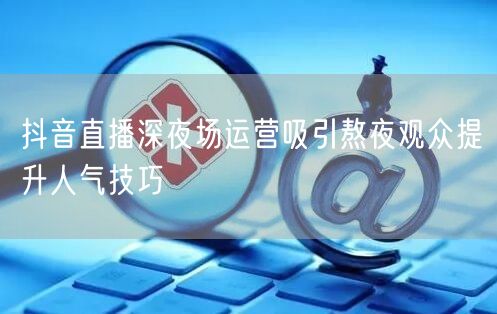 抖音直播深夜场运营吸引熬夜观众提升人气技