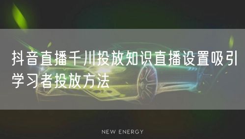 抖音直播千川投放知识直播设置吸引学习者投