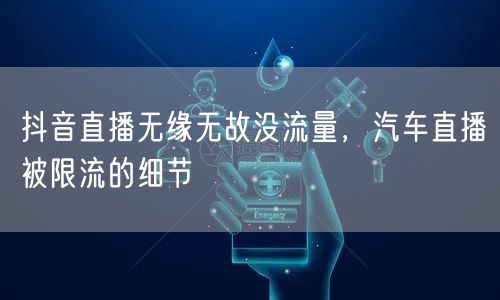 抖音直播无缘无故没流量，汽车直播被限流的