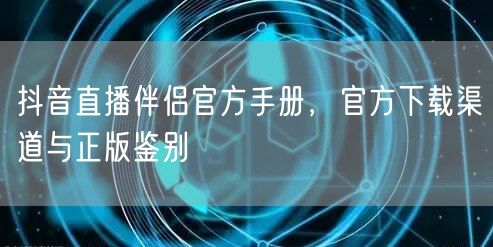 抖音直播伴侣官方手册，官方下载渠道与正版