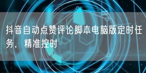 抖音自动点赞评论脚本电脑版定时任务，精准