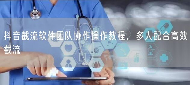 抖音截流软件团队协作操作教程，多人配合高