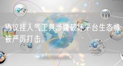 协议挂人气工具涉嫌破坏平台生态将被严厉打