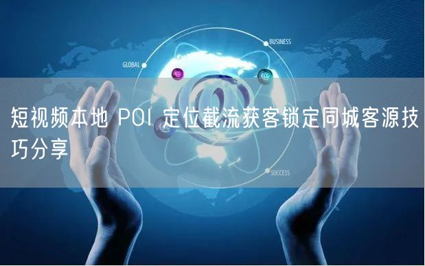 短视频本地 POI 定位截流获客锁定同城
