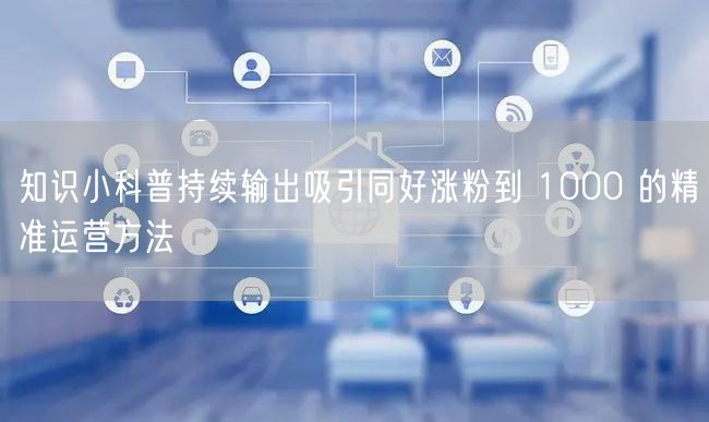 知识小科普持续输出吸引同好涨粉到 100