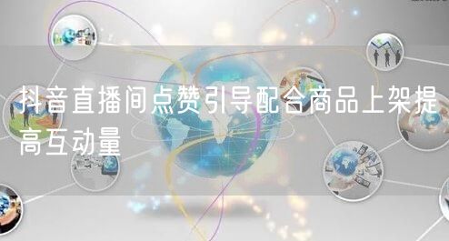 抖音直播间点赞引导配合商品上架提高互动量