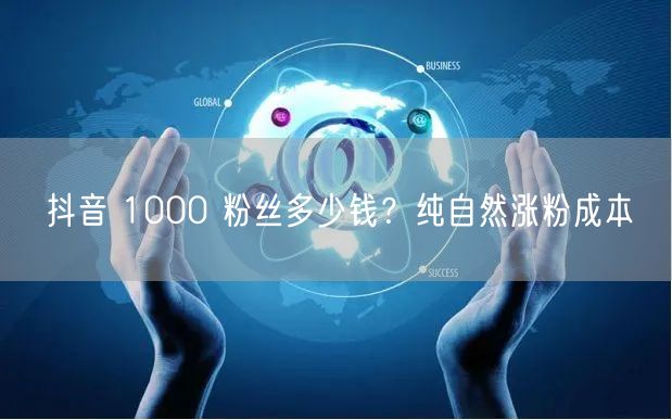 抖音 1000 粉丝多少钱？纯自然涨粉成