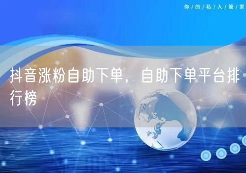 抖音涨粉自助下单，自助下单平台排行榜