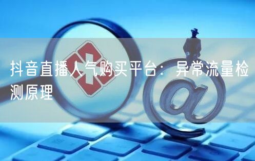 抖音直播人气购买平台：异常流量检测原理