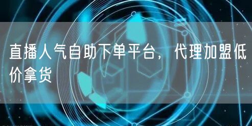 直播人气自助下单平台，代理加盟低价拿货