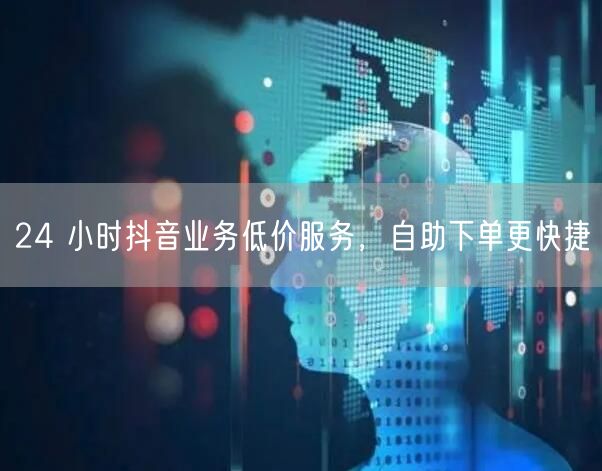 24 小时抖音业务低价服务，自助下单更快