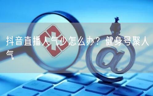 抖音直播人气少怎么办？健身号聚人气
