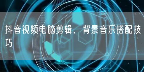 抖音视频电脑剪辑，背景音乐搭配技巧