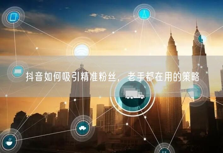 抖音如何吸引精准粉丝，老手都在用的策略
