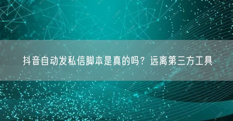 抖音自动发私信脚本是真的吗？远离第三方工