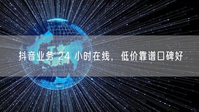 抖音业务 24 小时在线，低价靠谱口碑好