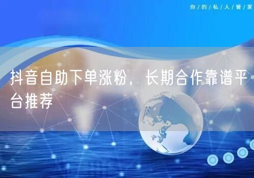 抖音自助下单涨粉，长期合作靠谱平台推荐