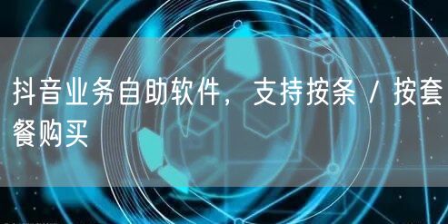 抖音业务自助软件，支持按条 / 按套餐购
