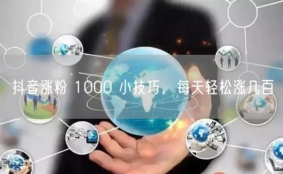 抖音涨粉 1000 小技巧，每天轻松涨几