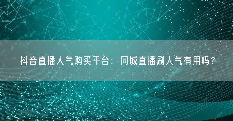 抖音直播人气购买平台：同城直播刷人气有用
