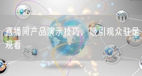 直播间产品演示技巧，吸引观众驻足观看