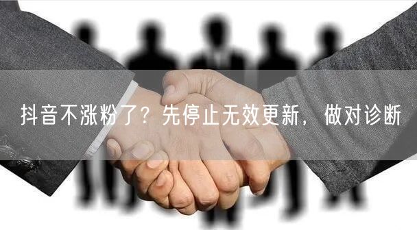 抖音不涨粉了？先停止无效更新，做对诊断
