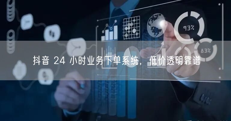 抖音 24 小时业务下单系统，低价透明靠