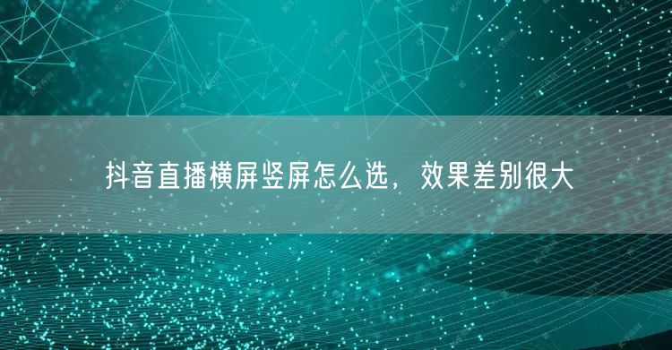 抖音直播横屏竖屏怎么选，效果差别很大