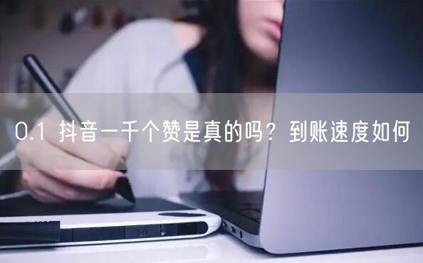 0.1 抖音一千个赞是真的吗？到账速度如