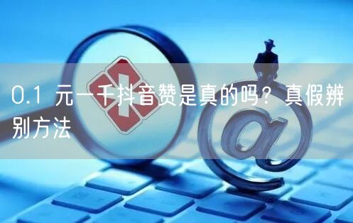 0.1 元一千抖音赞是真的吗？真假辨别方