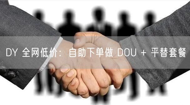 DY 全网低价：自助下单做 DOU + 