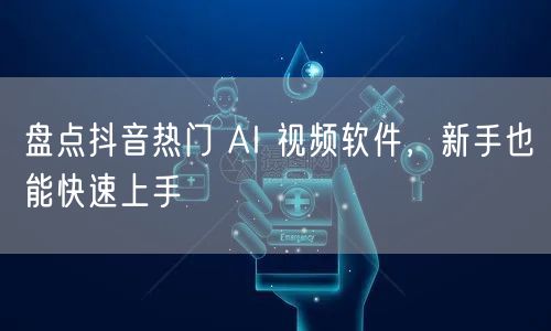 盘点抖音热门 AI 视频软件，新手也能快