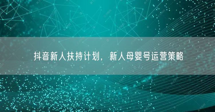 抖音新人扶持计划，新人母婴号运营策略