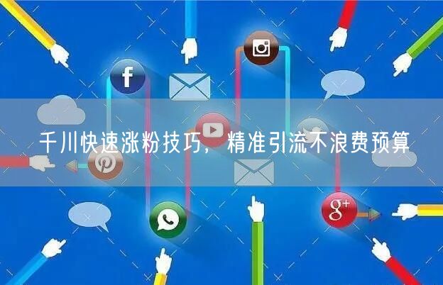 千川快速涨粉技巧，精准引流不浪费预算