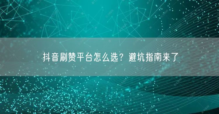 抖音刷赞平台怎么选？避坑指南来了