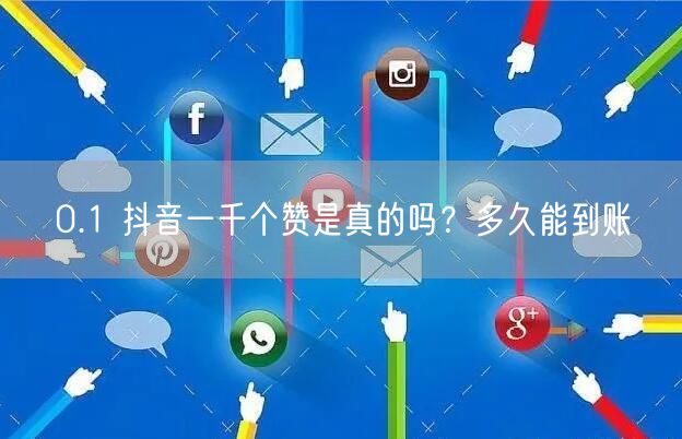 0.1 抖音一千个赞是真的吗？多久能到账