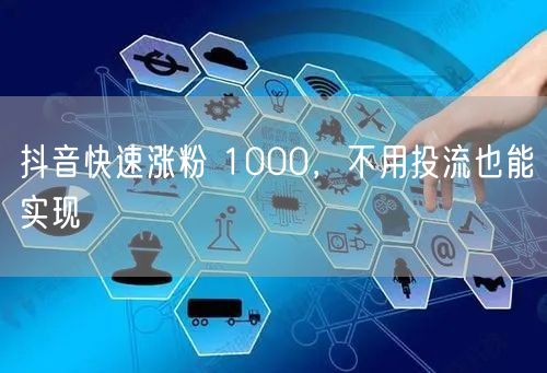 抖音快速涨粉 1000，不用投流也能实现