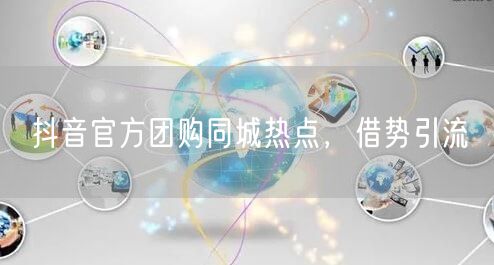 抖音官方团购同城热点，借势引流