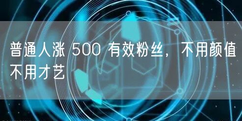 普通人涨 500 有效粉丝，不用颜值不用
