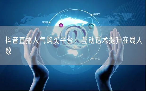 抖音直播人气购买平台：互动话术提升在线人