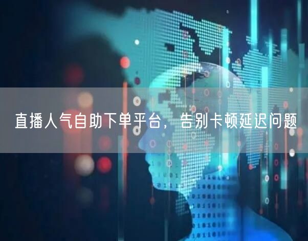 直播人气自助下单平台，告别卡顿延迟问题