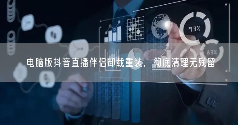 电脑版抖音直播伴侣卸载重装，彻底清理无残