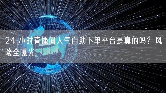 24 小时直播间人气自助下单平台是真的吗